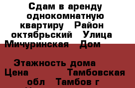 Сдам в аренду однокомнатную квартиру › Район ­ октябрьский › Улица ­ Мичуринская › Дом ­ 113 › Этажность дома ­ 4 › Цена ­ 9 000 - Тамбовская обл., Тамбов г. Недвижимость » Квартиры аренда   